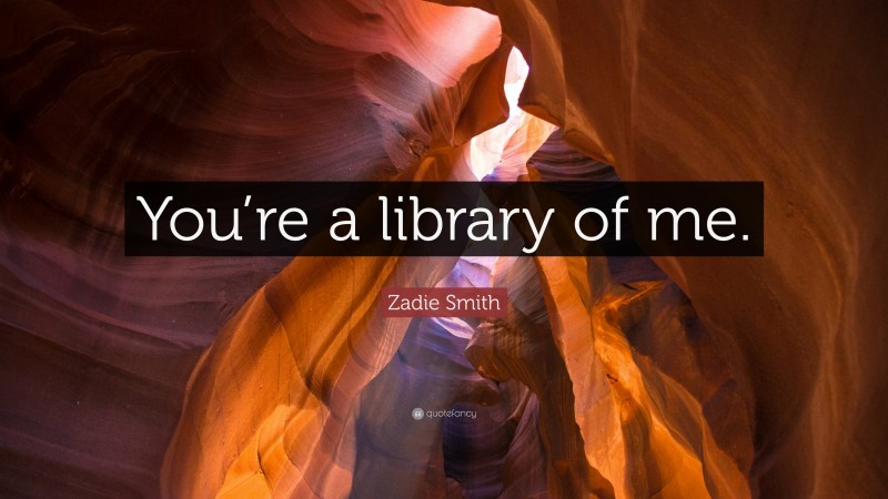 Zadie Smith Quote: “You’re a library of me.”