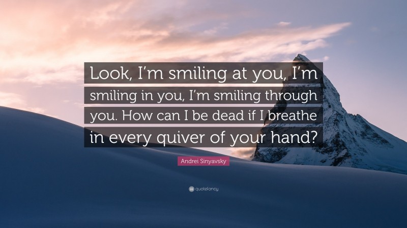 Andrei Sinyavsky Quote: “Look, I’m smiling at you, I’m smiling in you, I’m smiling through you. How can I be dead if I breathe in every quiver of your hand?”