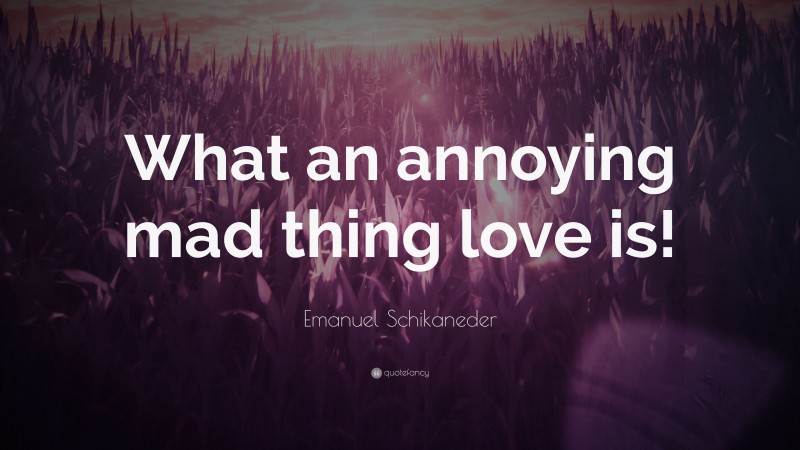 Emanuel Schikaneder Quote: “What an annoying mad thing love is!”