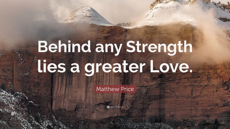 Matthew Price Quote: “Behind any Strength lies a greater Love.”