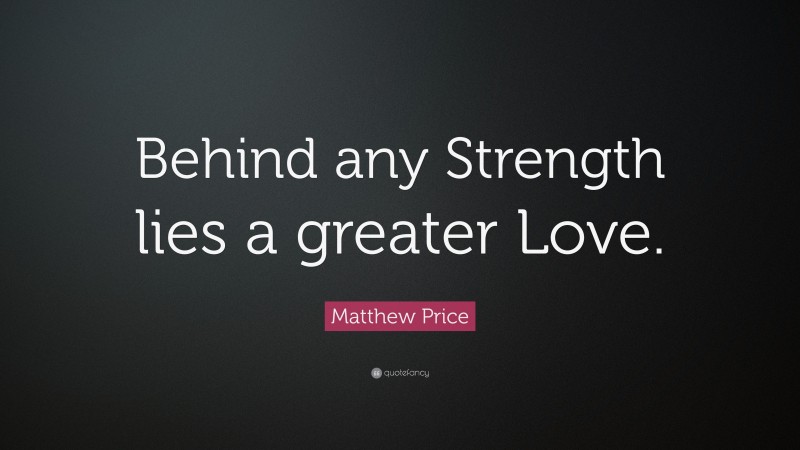 Matthew Price Quote: “Behind any Strength lies a greater Love.”