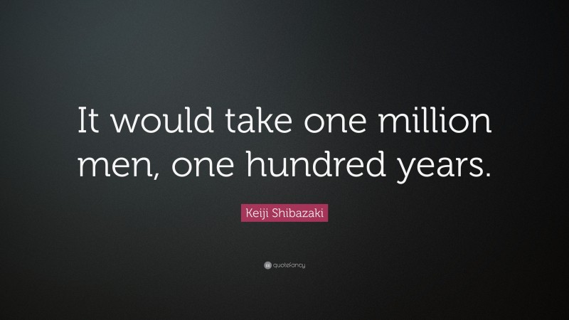 Keiji Shibazaki Quote: “It would take one million men, one hundred years.”