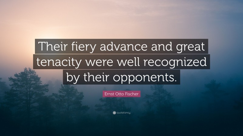 Ernst Otto Fischer Quote: “Their fiery advance and great tenacity were well recognized by their opponents.”