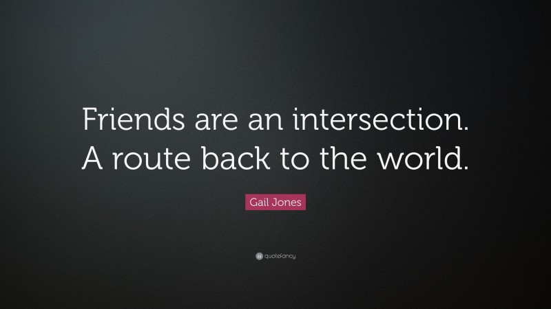 Gail Jones Quote: “Friends are an intersection. A route back to the world.”