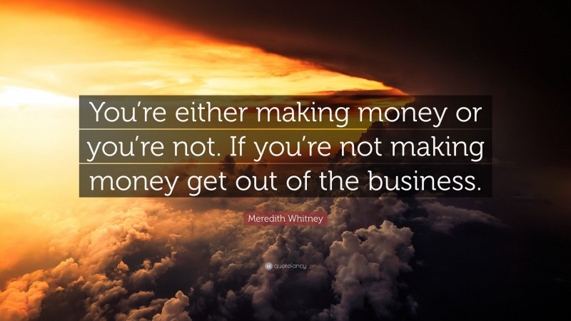 Meredith Whitney Quote: “You’re either making money or you’re not. If you’re not making money get out of the business.”