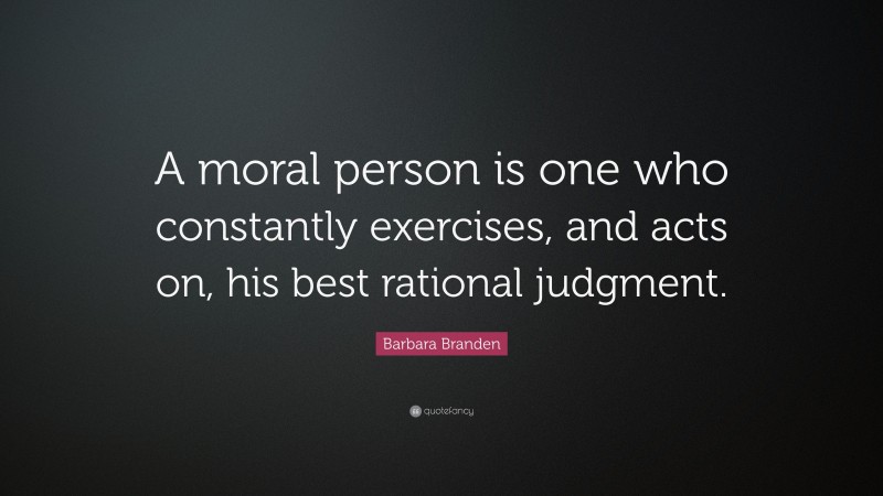 Barbara Branden Quote: “A moral person is one who constantly exercises, and acts on, his best rational judgment.”