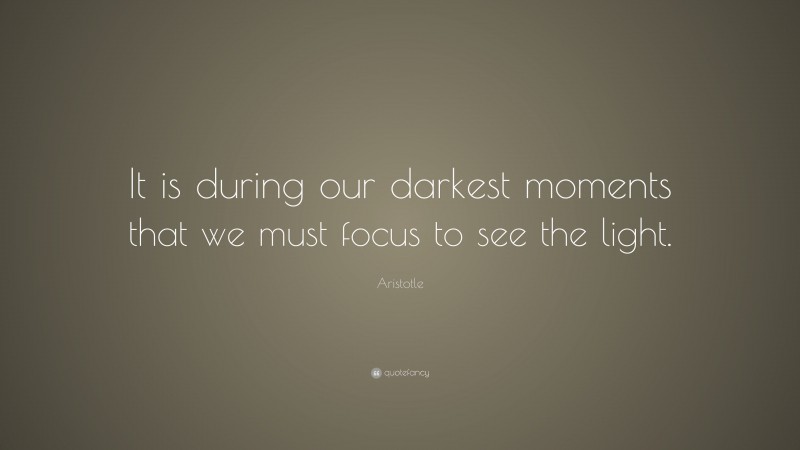 Aristotle Quote: “It is during our darkest moments that we must focus to see the light.”