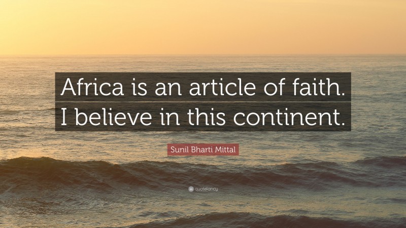 Sunil Bharti Mittal Quote: “Africa is an article of faith. I believe in this continent.”