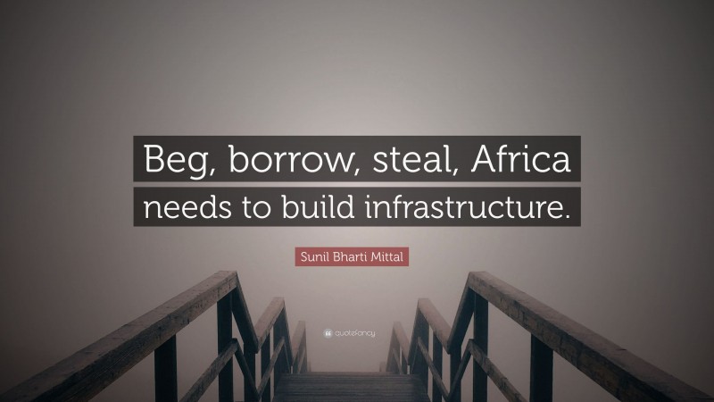 Sunil Bharti Mittal Quote: “Beg, borrow, steal, Africa needs to build infrastructure.”
