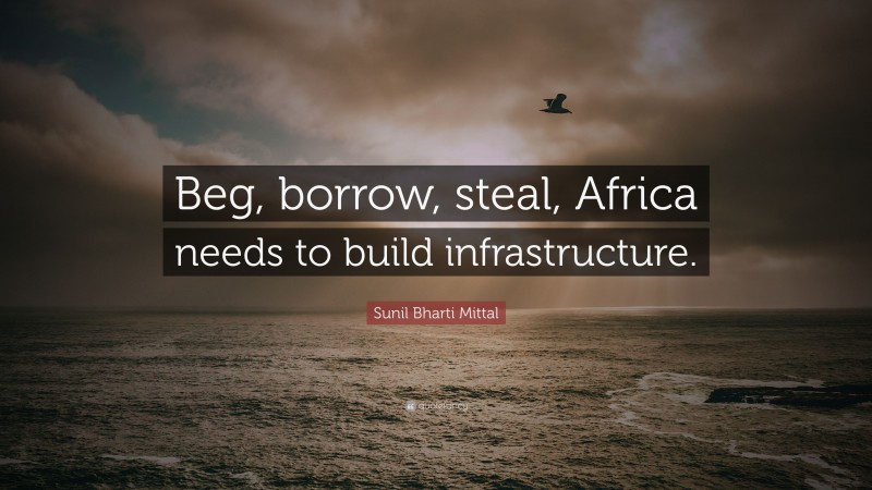 Sunil Bharti Mittal Quote: “Beg, borrow, steal, Africa needs to build infrastructure.”