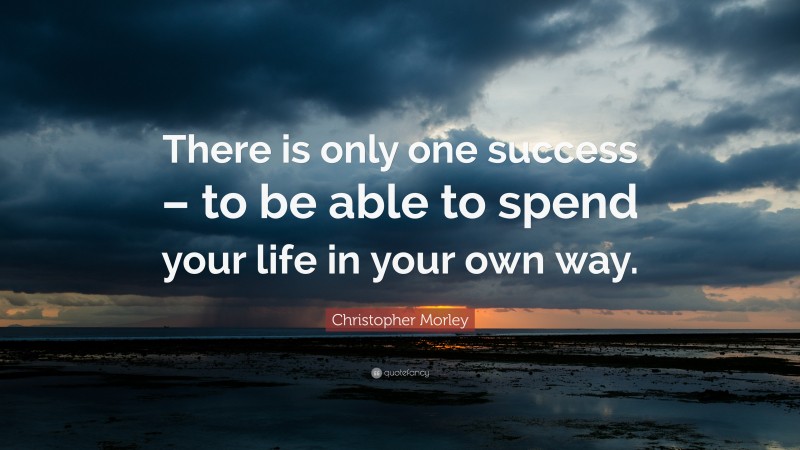 Christopher Morley Quote: “There is only one success – to be able to spend your life in your own way.”