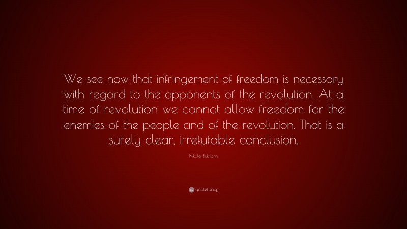Nikolai Bukharin Quote: “We see now that infringement of freedom is necessary with regard to the opponents of the revolution. At a time of revolution we cannot allow freedom for the enemies of the people and of the revolution. That is a surely clear, irrefutable conclusion.”
