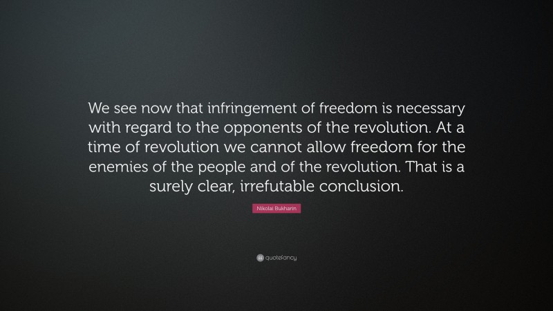 Nikolai Bukharin Quote: “We see now that infringement of freedom is necessary with regard to the opponents of the revolution. At a time of revolution we cannot allow freedom for the enemies of the people and of the revolution. That is a surely clear, irrefutable conclusion.”