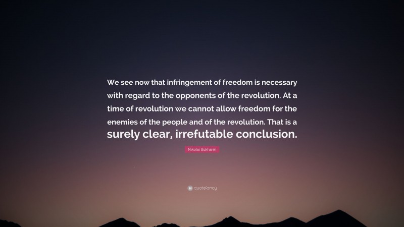 Nikolai Bukharin Quote: “We see now that infringement of freedom is necessary with regard to the opponents of the revolution. At a time of revolution we cannot allow freedom for the enemies of the people and of the revolution. That is a surely clear, irrefutable conclusion.”