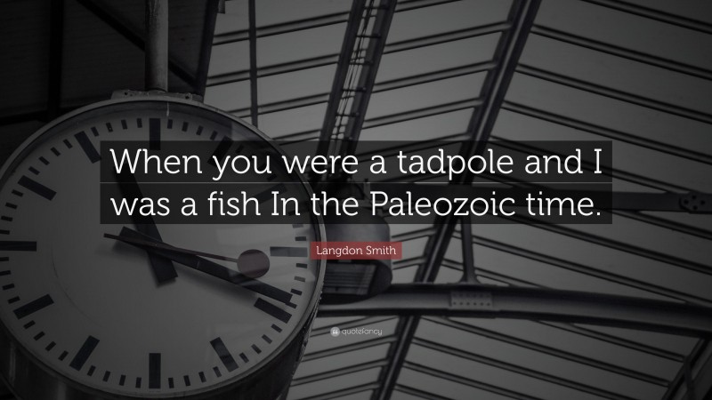 Langdon Smith Quote: “When you were a tadpole and I was a fish In the Paleozoic time.”