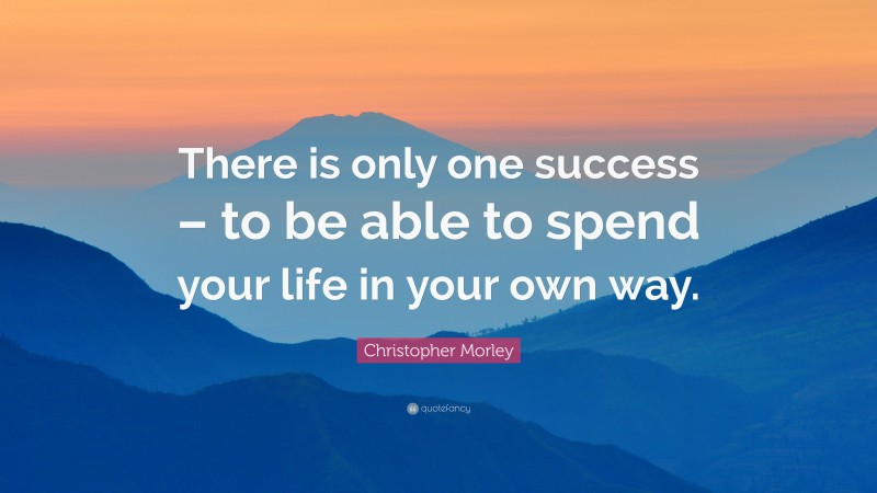 Christopher Morley Quote: “There is only one success – to be able to spend your life in your own way.”