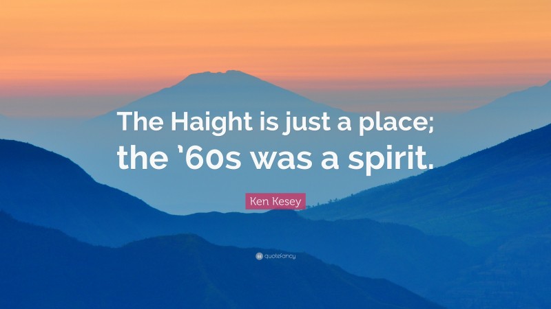 Ken Kesey Quote: “The Haight is just a place; the ’60s was a spirit.”