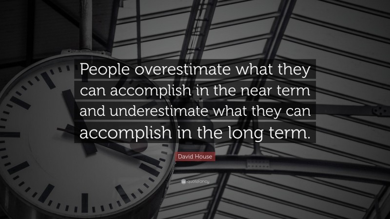 David House Quote: “People overestimate what they can accomplish in the near term and underestimate what they can accomplish in the long term.”