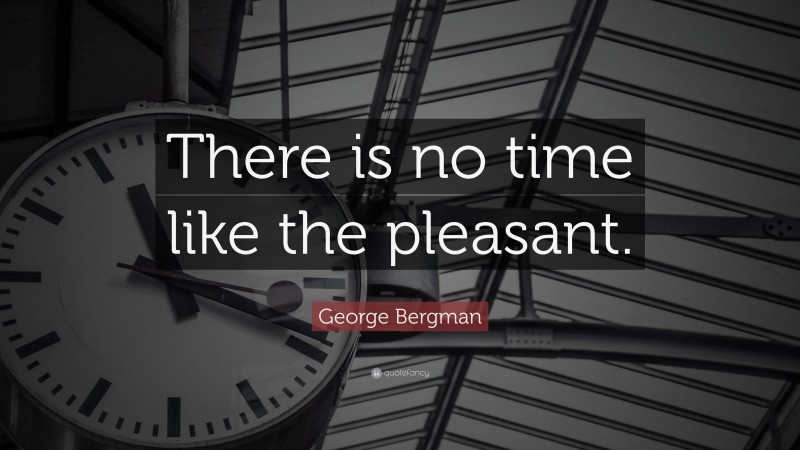 George Bergman Quote: “There is no time like the pleasant.”