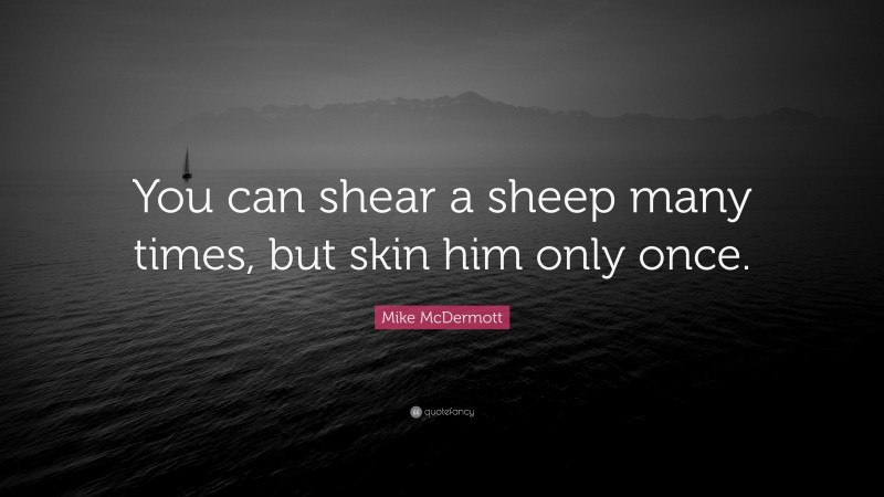 Mike McDermott Quote: “You can shear a sheep many times, but skin him only once.”