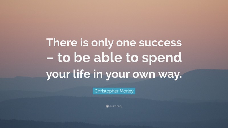 Christopher Morley Quote: “There is only one success – to be able to spend your life in your own way.”
