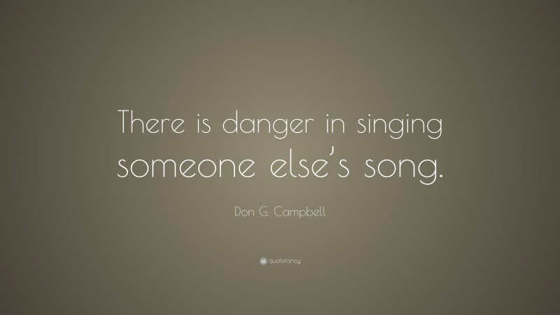 Don G. Campbell Quote: “There is danger in singing someone else’s song.”
