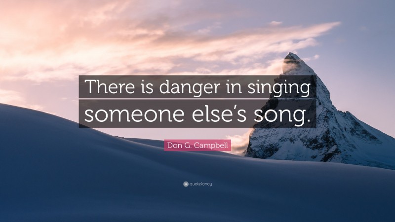 Don G. Campbell Quote: “There is danger in singing someone else’s song.”