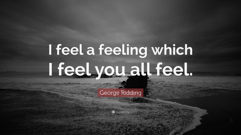 George Ridding Quote: “I feel a feeling which I feel you all feel.”
