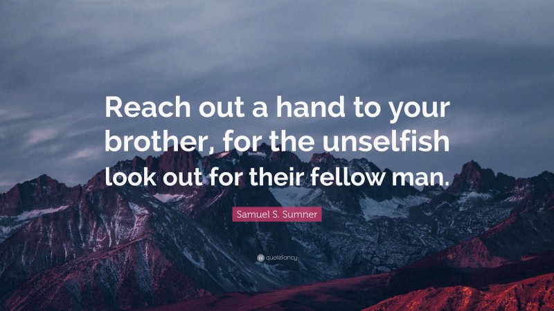 Samuel S. Sumner Quote: “Reach out a hand to your brother, for the unselfish look out for their fellow man.”