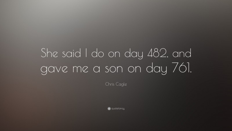 Chris Cagle Quote: “She said I do on day 482, and gave me a son on day 761.”