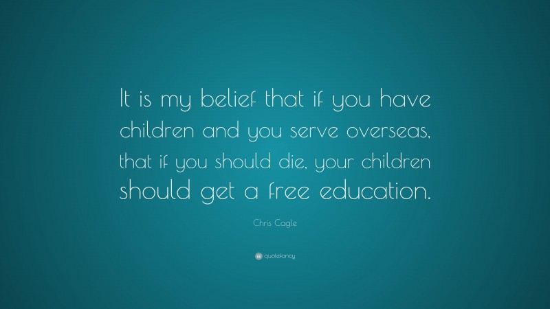Chris Cagle Quote: “It is my belief that if you have children and you serve overseas, that if you should die, your children should get a free education.”