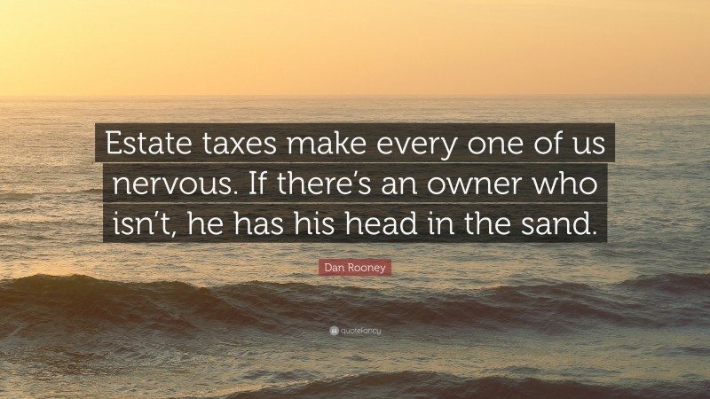 Dan Rooney Quote: “Estate taxes make every one of us nervous. If there’s an owner who isn’t, he has his head in the sand.”
