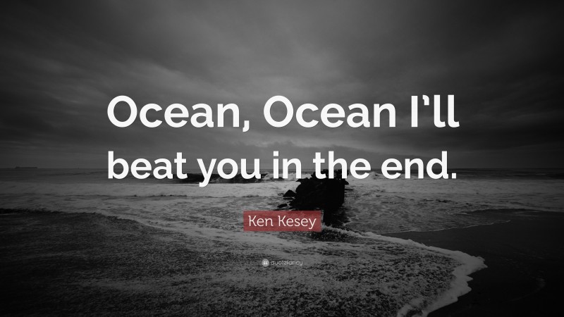 Ken Kesey Quote: “Ocean, Ocean I’ll beat you in the end.”
