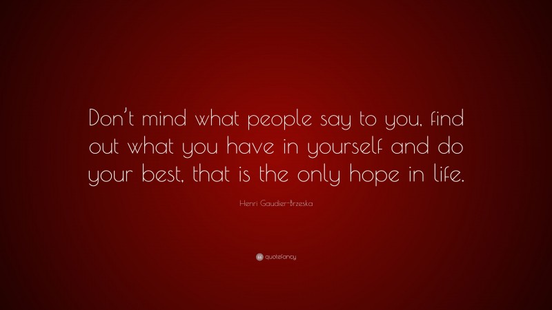 Henri Gaudier-Brzeska Quote: “Don’t mind what people say to you, find out what you have in yourself and do your best, that is the only hope in life.”