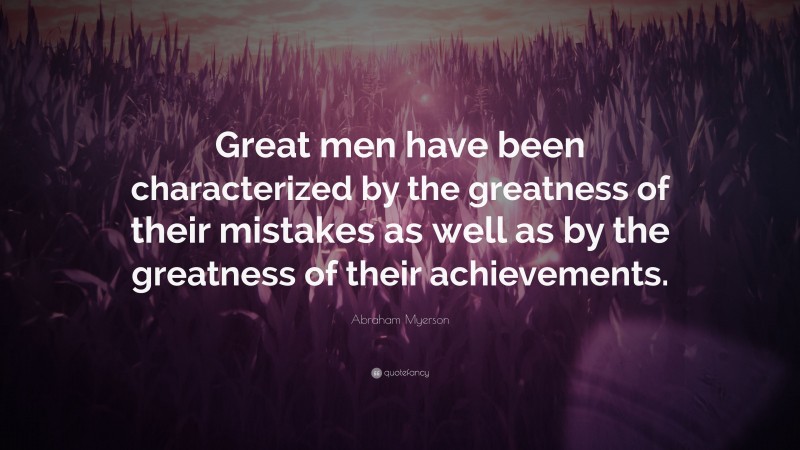Abraham Myerson Quote: “Great men have been characterized by the greatness of their mistakes as well as by the greatness of their achievements.”