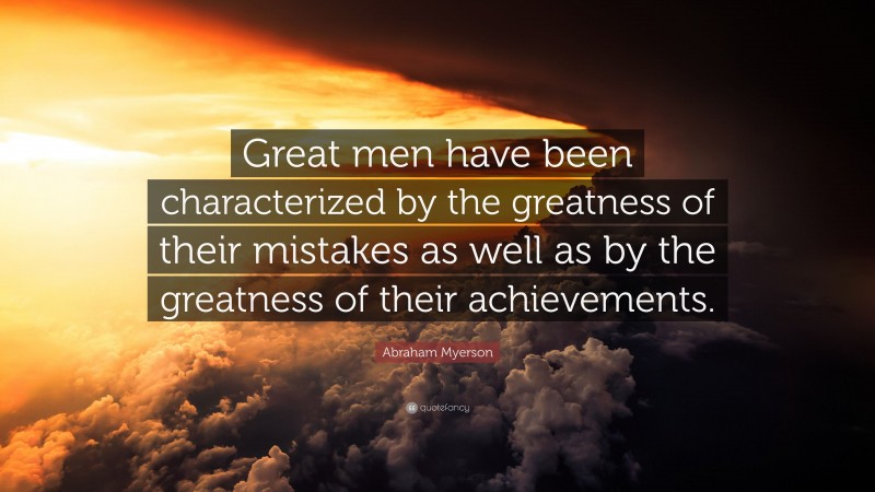 Abraham Myerson Quote: “Great men have been characterized by the greatness of their mistakes as well as by the greatness of their achievements.”