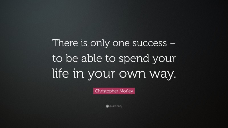 Christopher Morley Quote: “There is only one success – to be able to spend your life in your own way.”