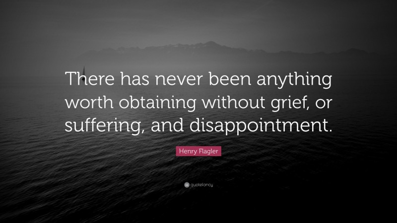 Henry Flagler Quote: “There has never been anything worth obtaining without grief, or suffering, and disappointment.”