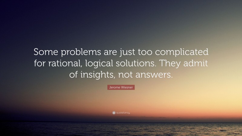 Jerome Wiesner Quote: “Some problems are just too complicated for rational, logical solutions. They admit of insights, not answers.”