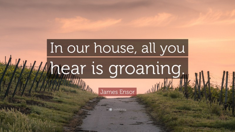 James Ensor Quote: “In our house, all you hear is groaning.”