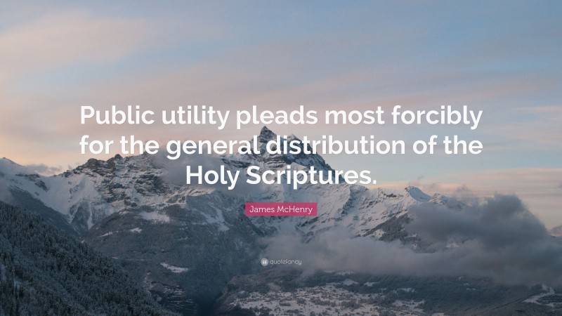 James McHenry Quote: “Public utility pleads most forcibly for the general distribution of the Holy Scriptures.”