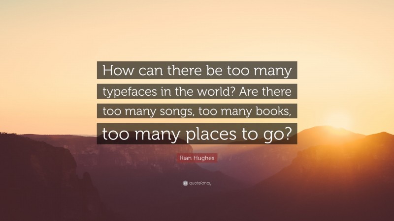 Rian Hughes Quote: “How can there be too many typefaces in the world? Are there too many songs, too many books, too many places to go?”
