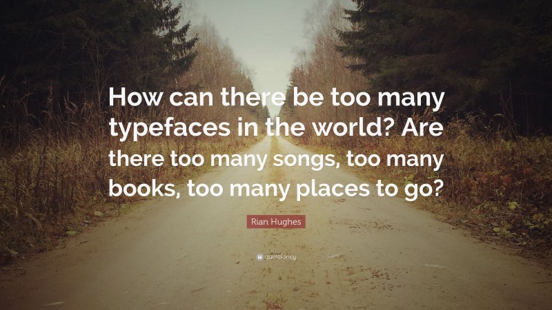 Rian Hughes Quote: “How can there be too many typefaces in the world? Are there too many songs, too many books, too many places to go?”