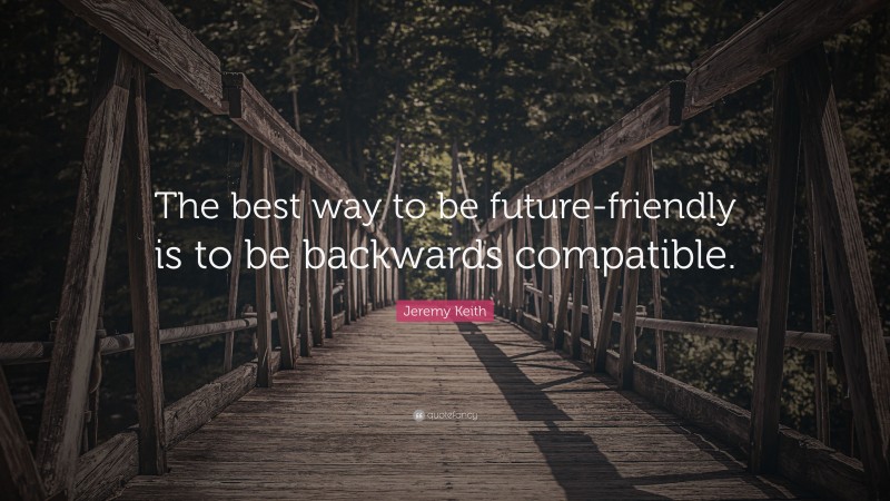 Jeremy Keith Quote: “The best way to be future-friendly is to be backwards compatible.”
