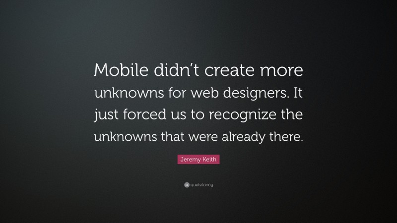 Jeremy Keith Quote: “Mobile didn’t create more unknowns for web designers. It just forced us to recognize the unknowns that were already there.”