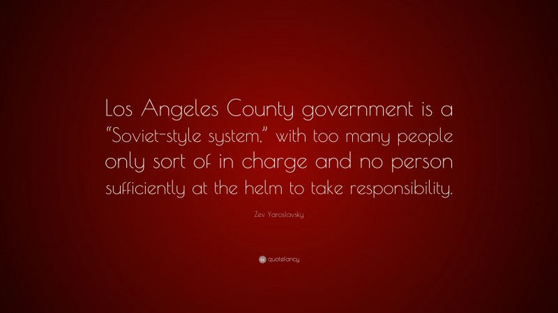 Zev Yaroslavsky Quote: “Los Angeles County government is a “Soviet-style system,” with too many people only sort of in charge and no person sufficiently at the helm to take responsibility.”