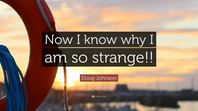 Doug Johnson Quote: “Now I know why I am so strange!!”