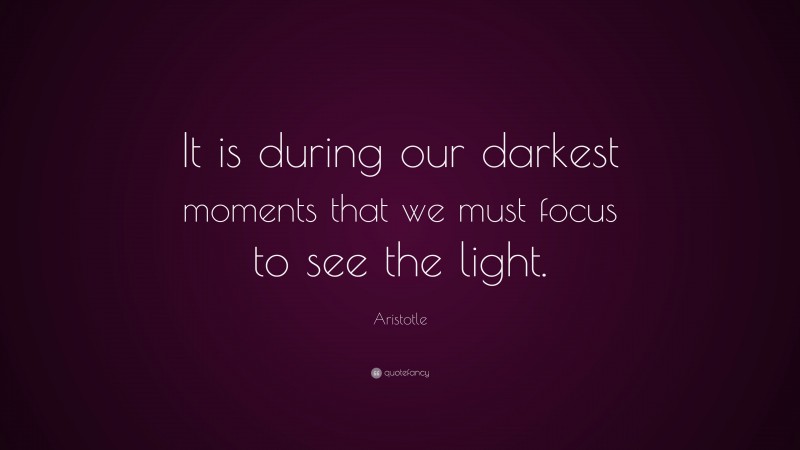 Aristotle Quote: “It is during our darkest moments that we must focus to see the light.”