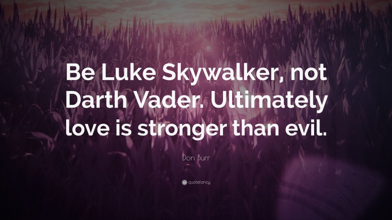 Don Burr Quote: “Be Luke Skywalker, not Darth Vader. Ultimately love is stronger than evil.”