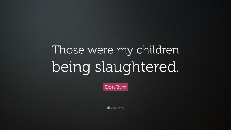 Don Burr Quote: “Those were my children being slaughtered.”